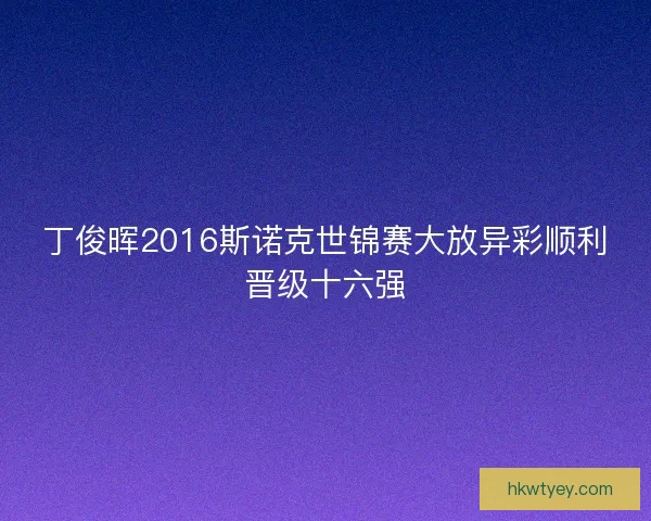 丁俊晖2016斯诺克世锦赛大放异彩顺利晋级十六强