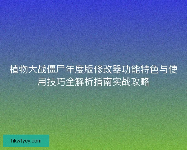 植物大战僵尸年度版修改器功能特色与使用技巧全解析指南实战攻略