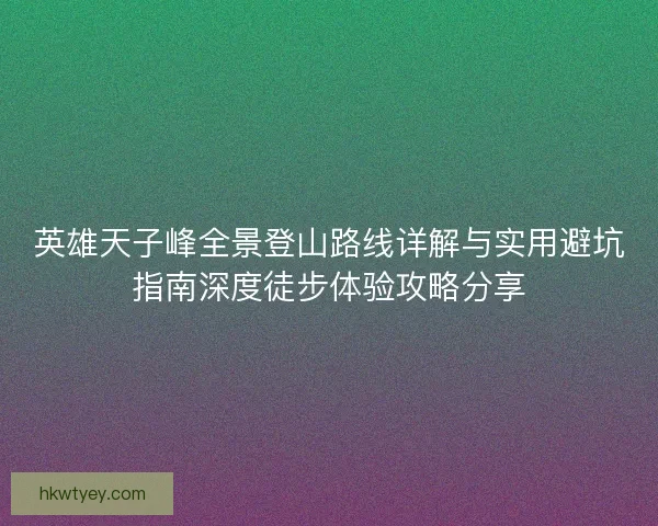 英雄天子峰全景登山路线详解与实用避坑指南深度徒步体验攻略分享