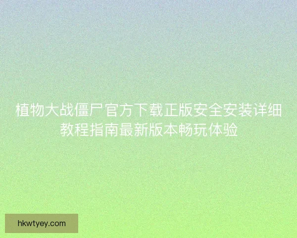 植物大战僵尸官方下载正版安全安装详细教程指南最新版本畅玩体验