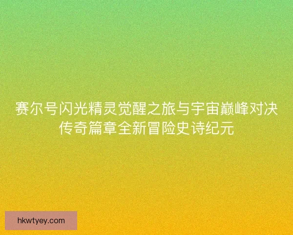 赛尔号闪光精灵觉醒之旅与宇宙巅峰对决传奇篇章全新冒险史诗纪元