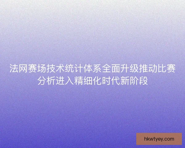 法网赛场技术统计体系全面升级推动比赛分析进入精细化时代新阶段