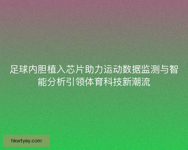 足球内胆植入芯片助力运动数据监测与智能分析引领体育科技新潮流