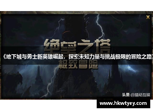 《地下城与勇士新英雄崛起，探索未知力量与挑战极限的冒险之路》