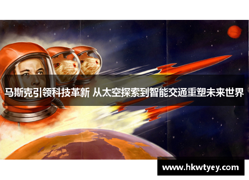 马斯克引领科技革新 从太空探索到智能交通重塑未来世界