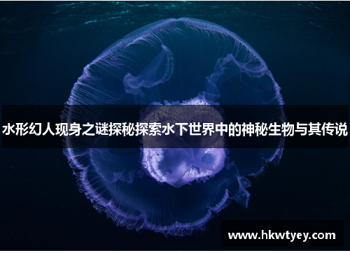水形幻人现身之谜探秘探索水下世界中的神秘生物与其传说