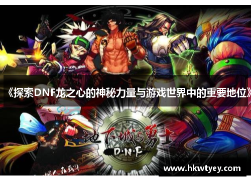 《探索DNF龙之心的神秘力量与游戏世界中的重要地位》